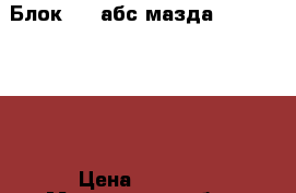 Блок ABS абс мазда 3 Mazda 3 BL › Цена ­ 4 500 - Московская обл., Москва г. Авто » Продажа запчастей   . Московская обл.,Москва г.